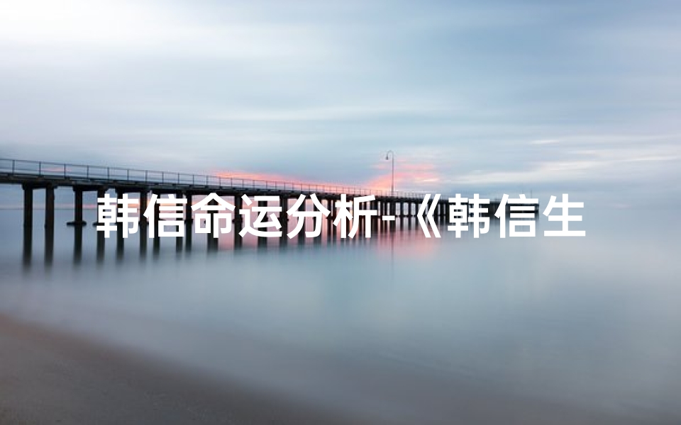 韩信命运分析-《韩信生辰八字揭秘：命运轨迹与智慧人生》