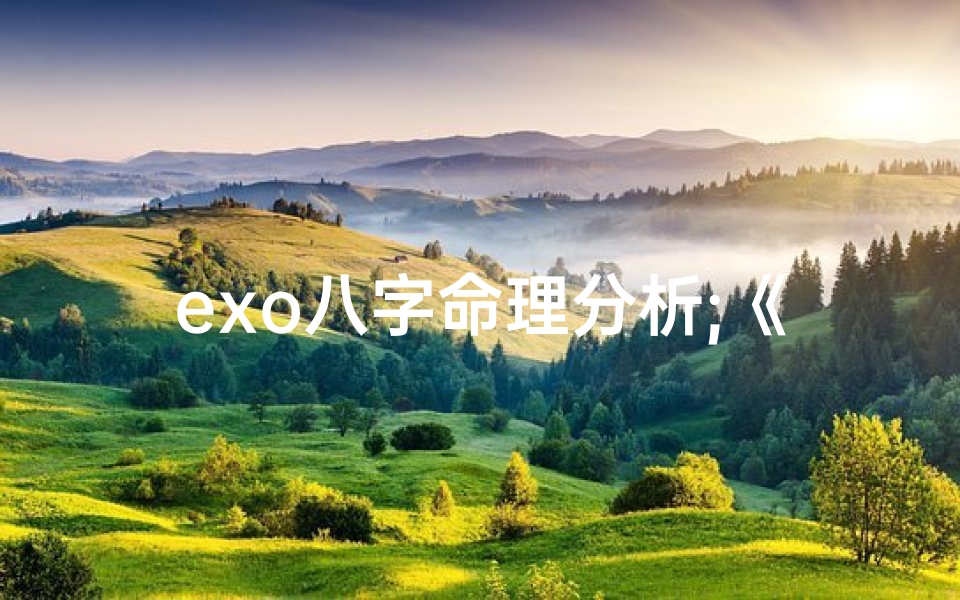 exo八字命理分析;《揭秘EXO成员八字命理:命运轨迹大解析》