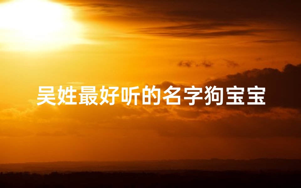 吴姓最好听的名字狗宝宝;吴姓 好听的名字