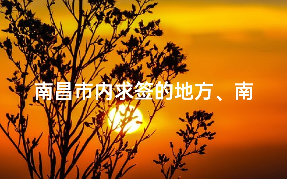 南昌市内求签的地方、南昌寺庙求签:灵验签文指引人生方向