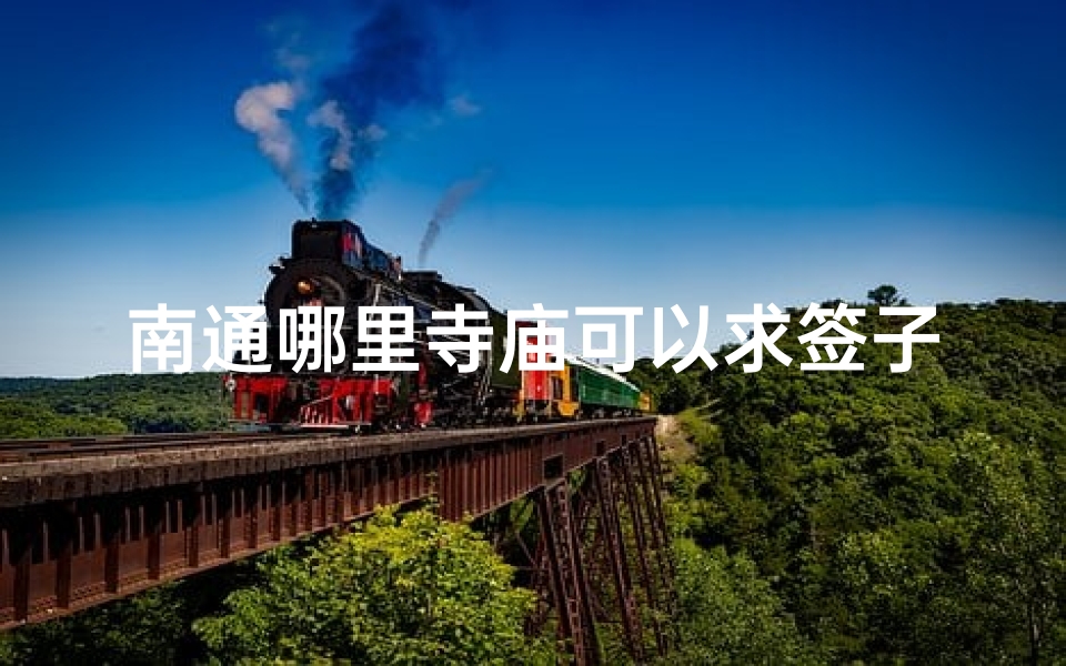 南通哪里寺庙可以求签子,南通寺庙求签圣地,灵验签文指引人生