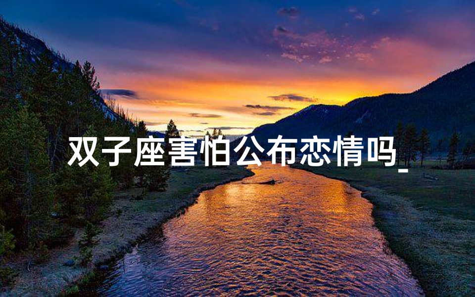 双子座害怕公布恋情吗_双子座公布恋情:勇气还是恐惧?