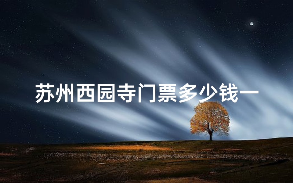 苏州西园寺门票多少钱一张,苏州西园寺寺庙求签价格揭秘：一次多少钱？