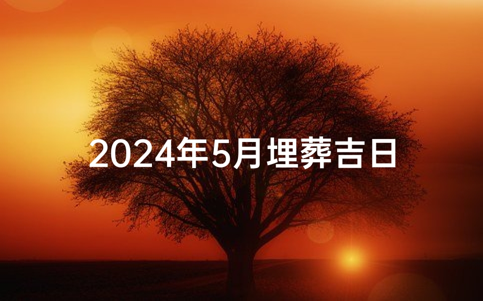 2024年5月埋葬吉日、2024年5月吉日:最佳埋葬良辰揭晓