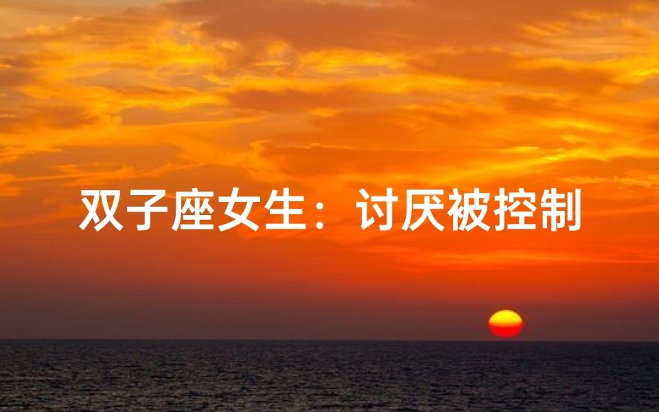双子座女生:讨厌被控制,追求自由