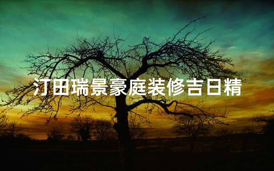汀田瑞景豪庭装修吉日精选,风水布局最佳时机揭晓-算卦网