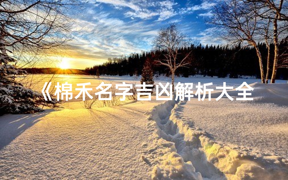 《棉禾名字吉凶解析大全:取名秘籍揭秘》