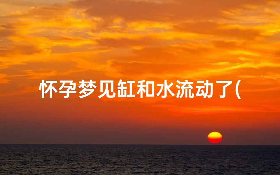 怀孕梦见缸和水流动了(孕妇梦见鱼缸里的水流了一地)-算卦网