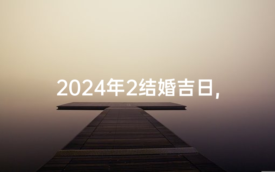 2024年2结婚吉日,2024年结婚吉日一览表(全年)