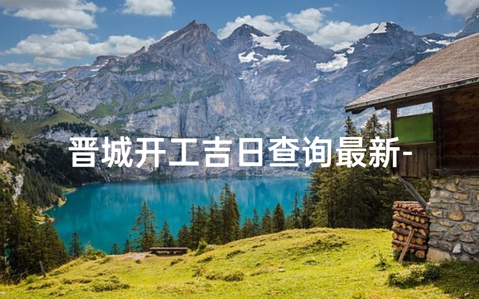 晋城开工吉日查询最新-晋城开工吉日查询,最新吉日揭晓-算卦网