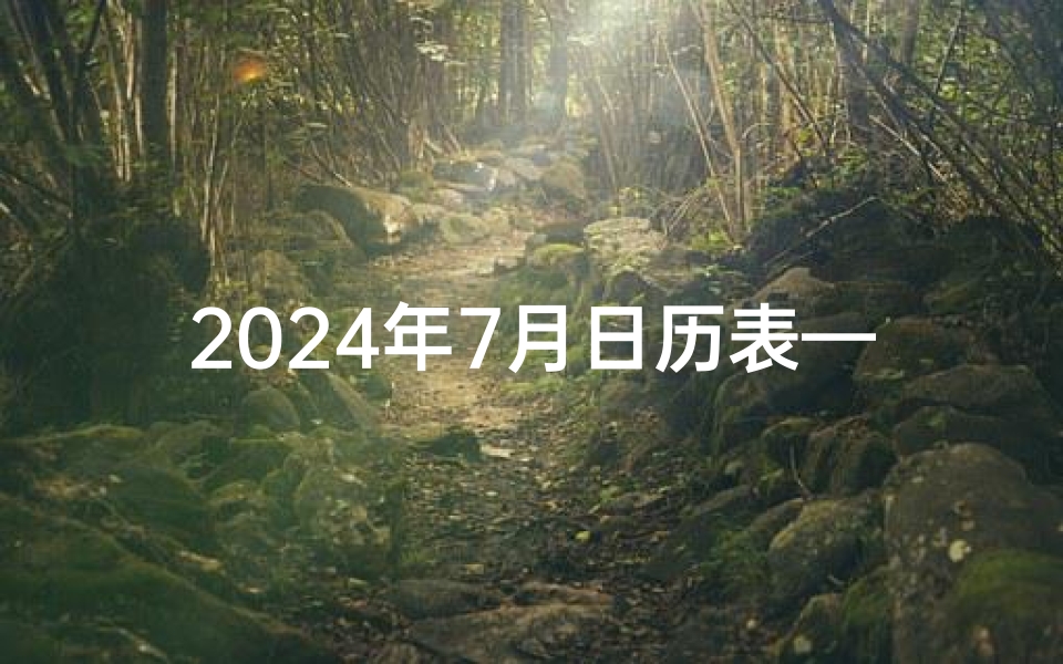 2024年7月日历表—《2024年7月吉日精选,把握良辰吉日好时机》