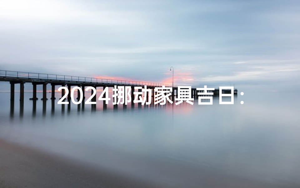 2024挪动家具吉日:家居焕新良辰揭晓
