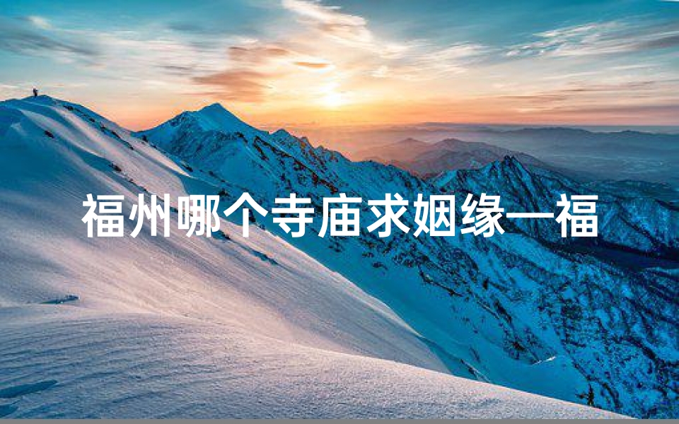 福州哪个寺庙求姻缘—福州求签圣地:揭秘神秘寺庙祈福秘境