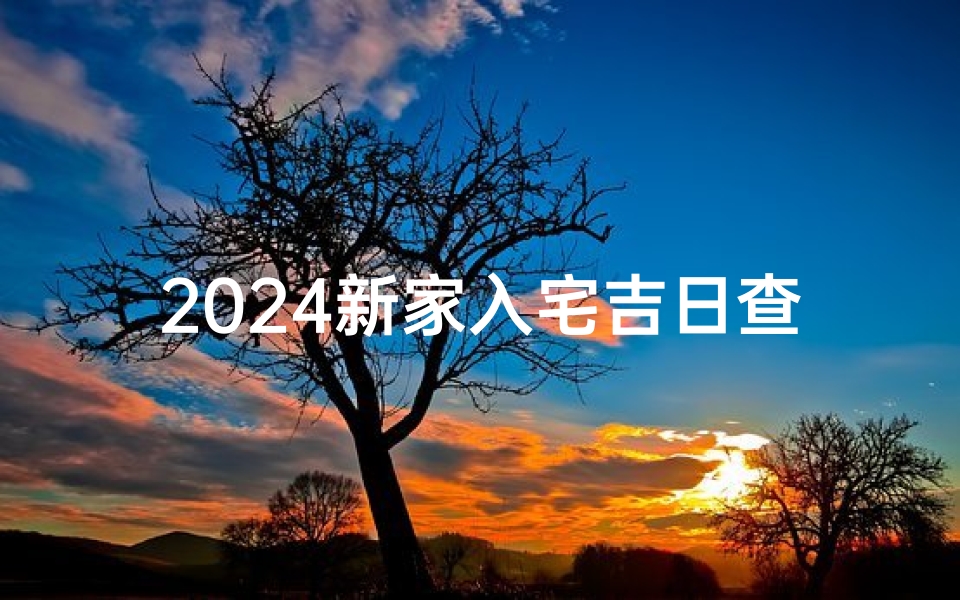 2024新家入宅吉日查询