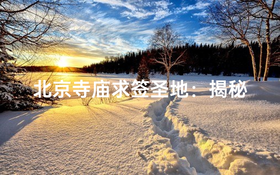 北京寺庙求签圣地:揭秘哪座寺庙灵验无比