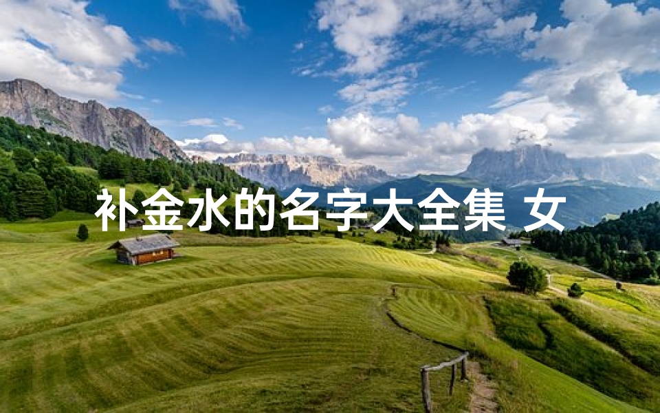 补金水的名字大全集 女宝—《补金水女命八字名字精选大全》