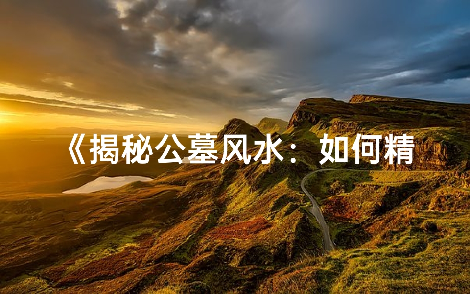 《揭秘公墓风水:如何精准判断吉凶方位》