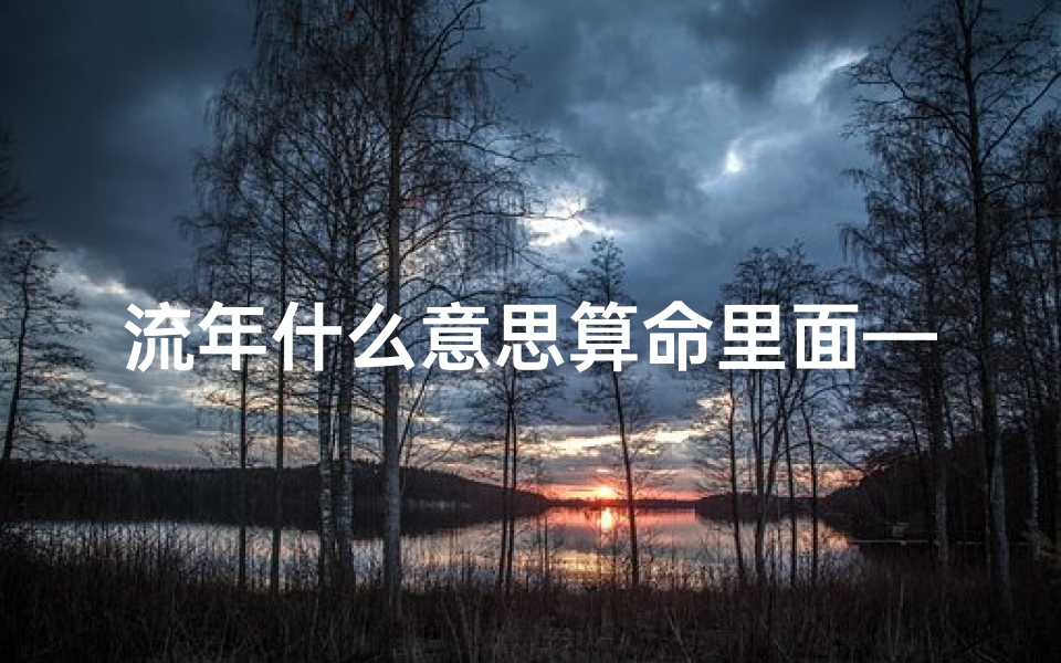 流年什么意思算命里面—《揭秘流年奥秘:八字命盘中的流年含义解析》