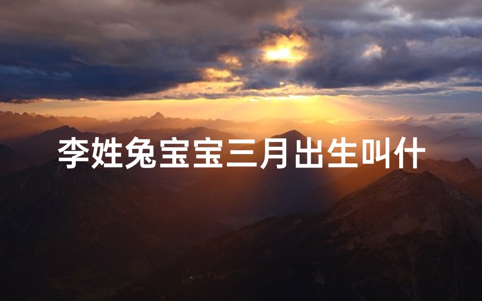 李姓兔宝宝三月出生叫什么名字(李姓兔宝宝起名)-算卦网
