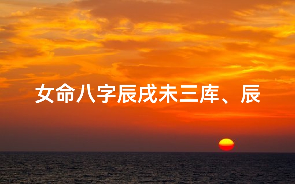女命八字辰戌未三库、辰戌未三刑
