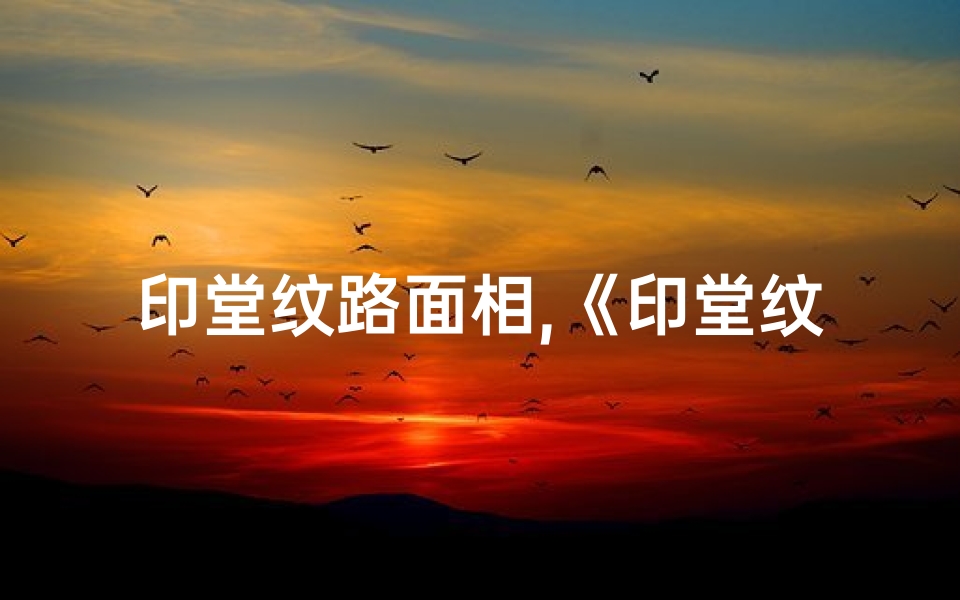印堂纹路面相,《印堂纹路揭秘:吉凶运势一图览》