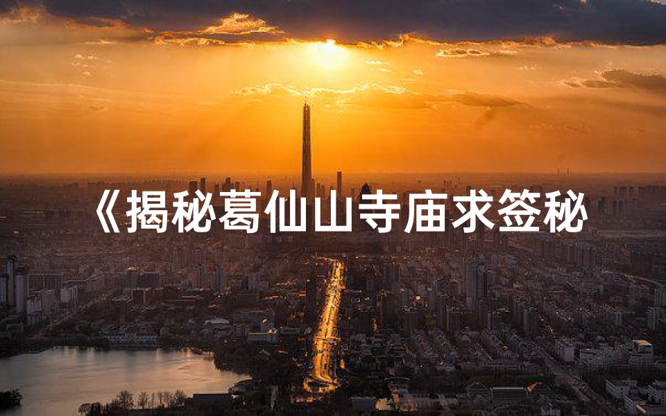 《揭秘葛仙山寺庙求签秘法,灵验签文指引人生路》