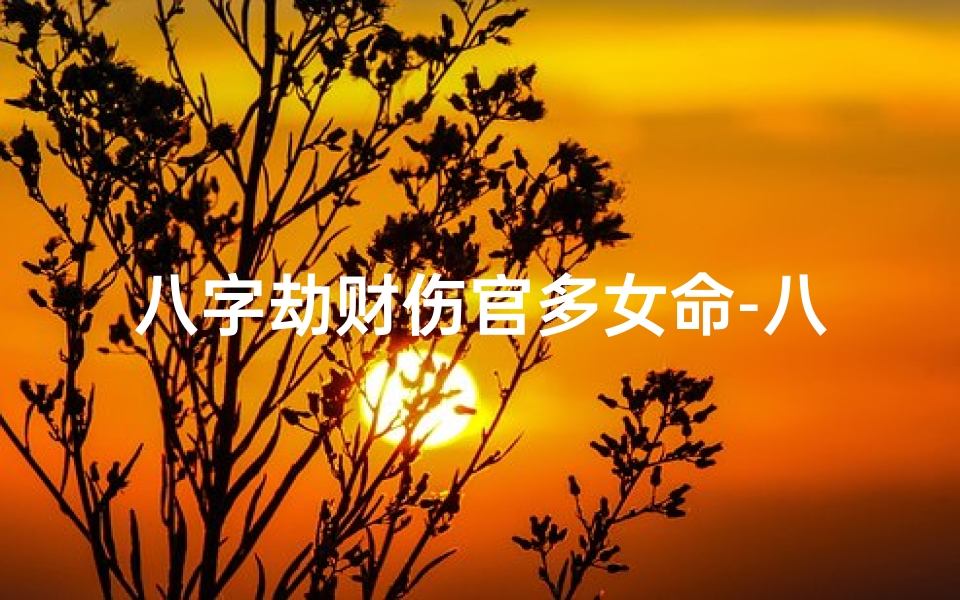 八字劫财伤官多女命-八字劫财伤官多,女命运势解析之道