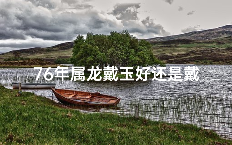 76年属龙戴玉好还是戴金好-属龙76年佩戴金手镯的吉祥寓意