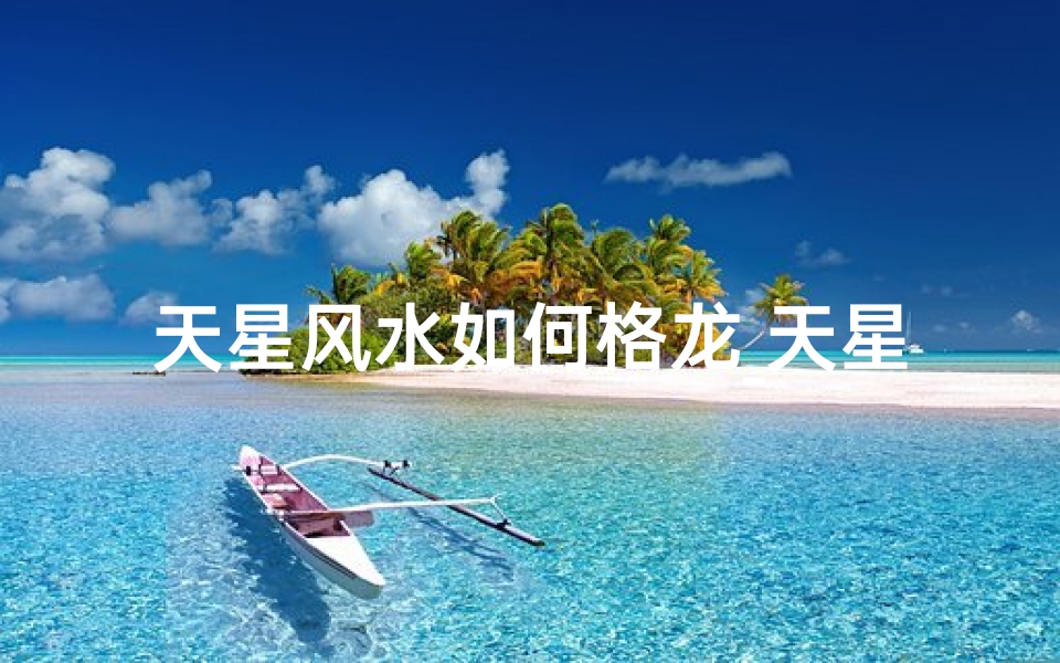 天星风水如何格龙_天星格龙立向吉凶揭秘:方位风水大揭秘