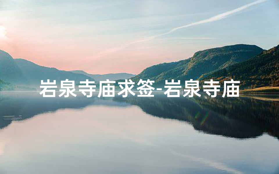 岩泉寺庙求签-岩泉寺庙求签:探寻神秘签文之旅-算卦网