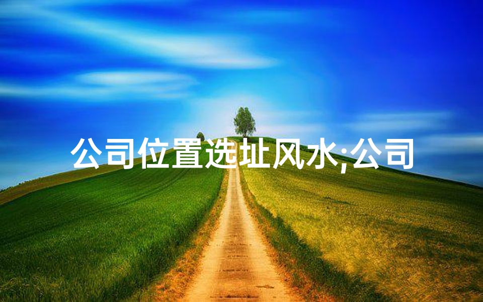 公司位置选址风水;公司选址风水占卦可信度如何?