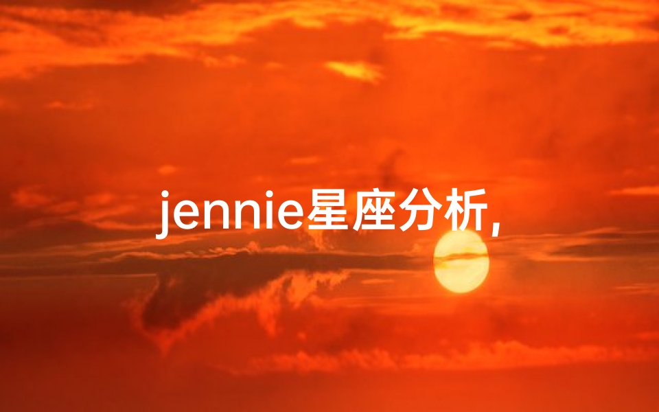 jennie星座分析,《揭秘Jennie八字命理:玄学揭秘星途璀璨》
