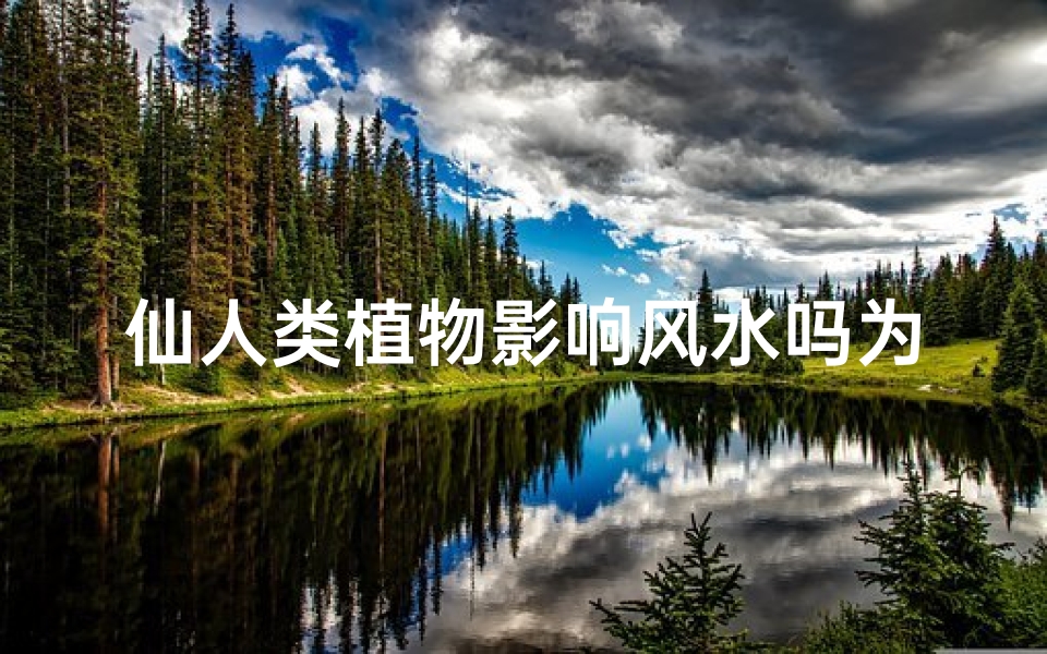 仙人类植物影响风水吗为什么、仙植风水:植物如何影响仙界风水布局