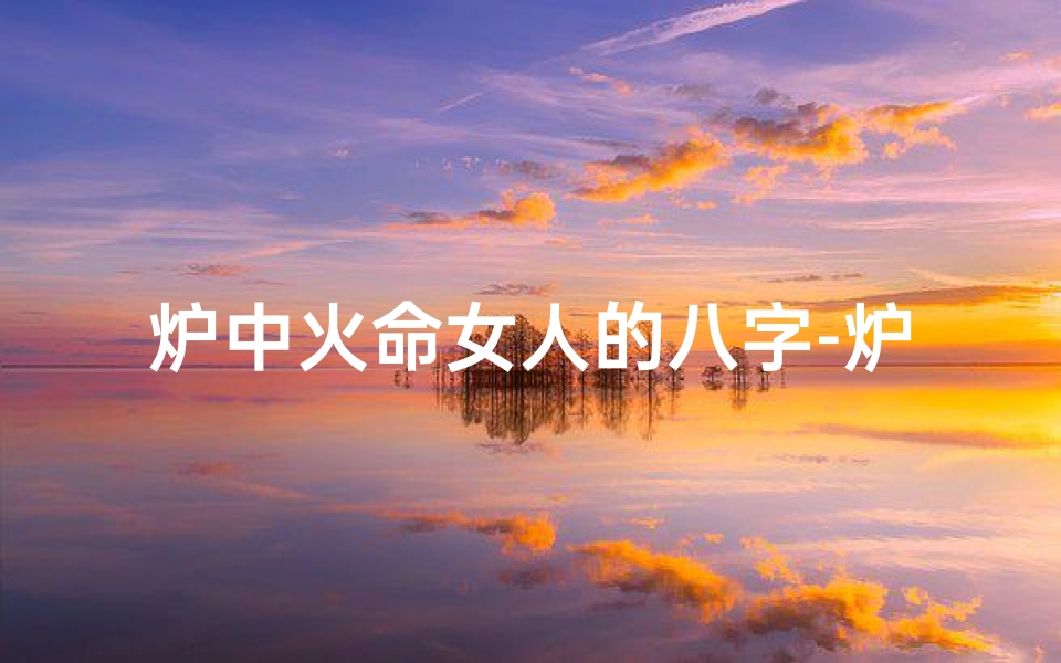 炉中火命女人的八字-炉中火命的女人好不好