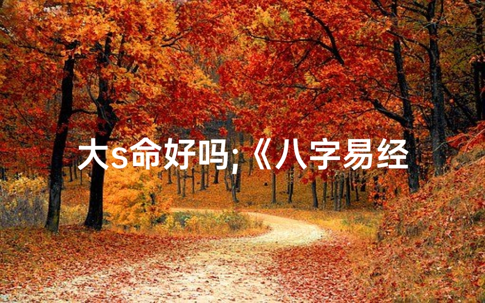 大s命好吗;《八字易经揭秘:大S命运之谜》