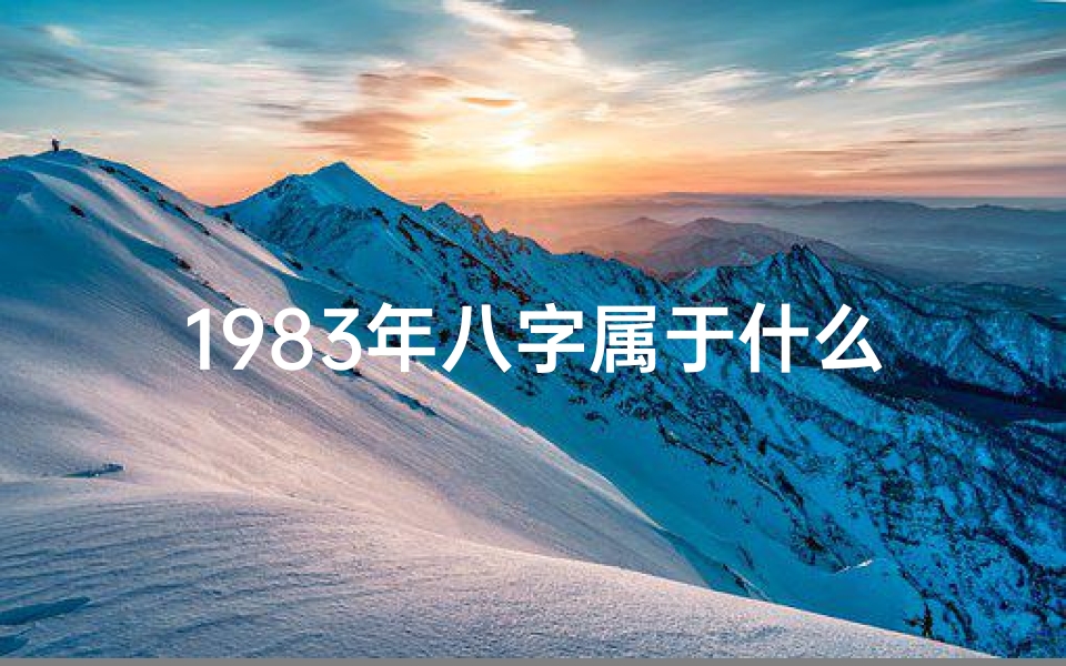 1983年八字属于什么命人—1983年八字命理揭秘:探寻你的本命运势