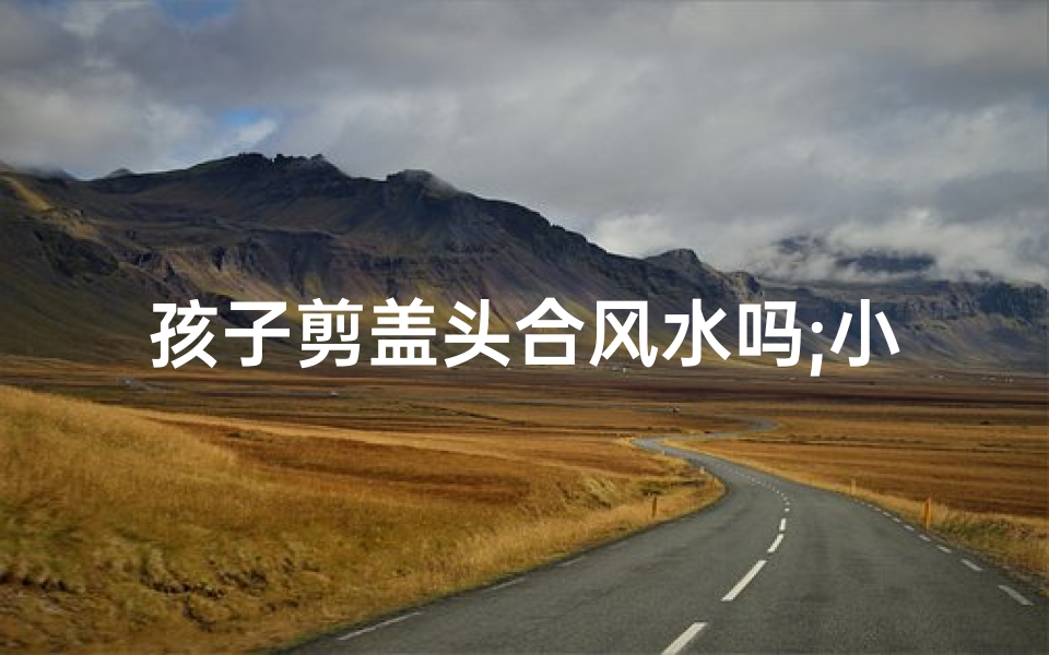 孩子剪盖头合风水吗;小孩盖盖头如何剪视频-算卦网