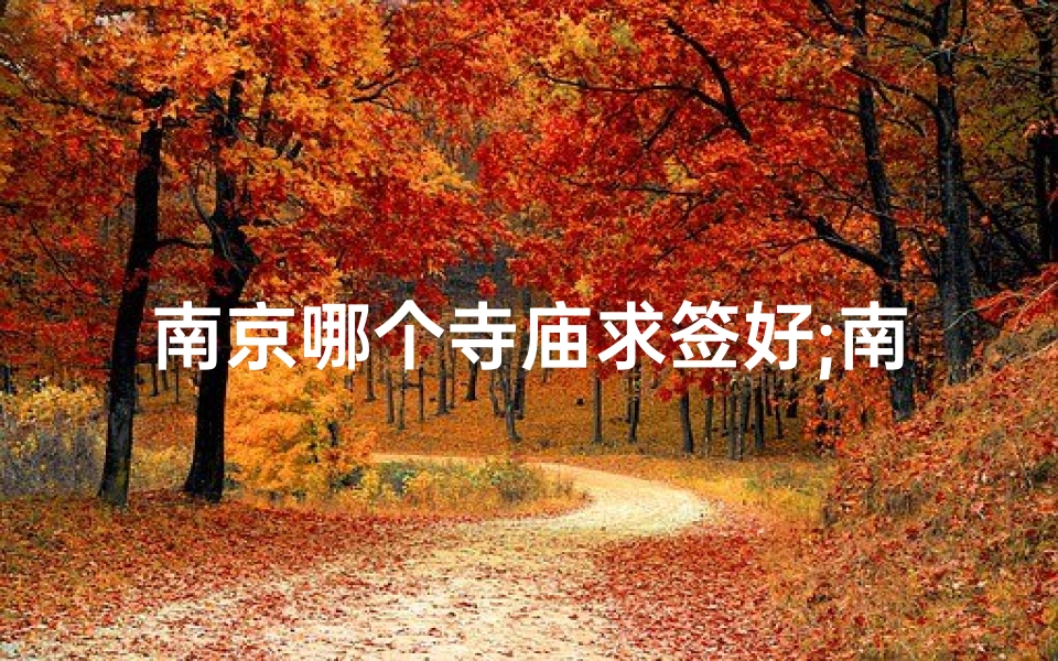 南京哪个寺庙求签好;南京寺庙求签圣地:探寻神秘灵验的祈福之地