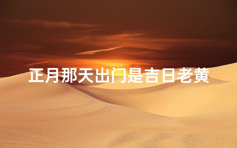 正月那天出门是吉日老黄历-《正月出门吉日:老黄历揭秘出门良辰》-算卦网