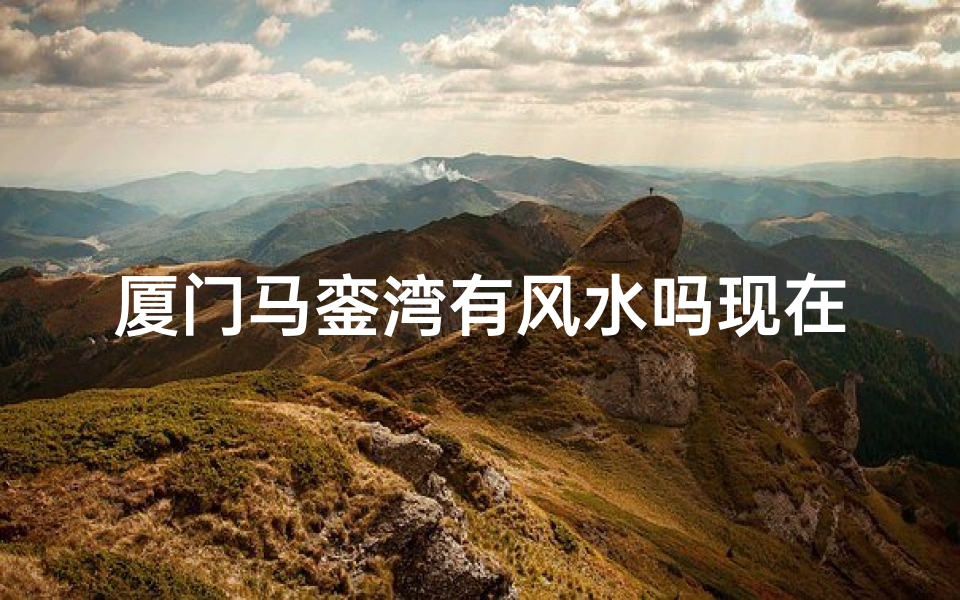 厦门马銮湾有风水吗现在;厦门马銮湾风水揭秘:宜居之地还是藏龙卧虎?