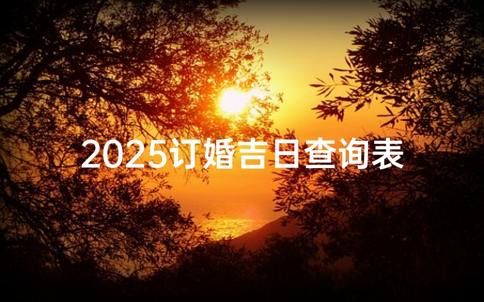 2025订婚吉日查询表、黄历2025订婚吉日查询表