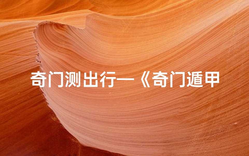 奇门测出行—《奇门遁甲解出行:预知吉凶,平安出行指南》