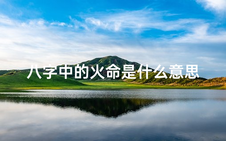 八字中的火命是什么意思-八字火命揭秘:火性人生有何特质?