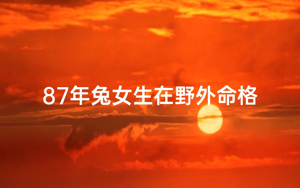 87年兔女生在野外命格_87年兔子女算命-算卦网