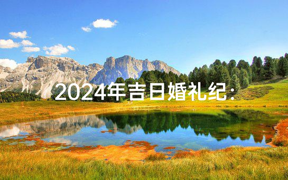 2024年吉日婚礼纪:幸福启航,百年好合