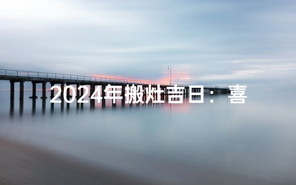 2024年搬灶吉日:喜迁新灶,财运亨通