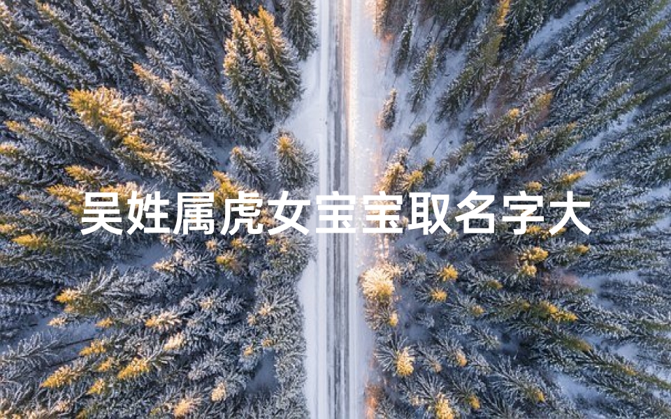 吴姓属虎女宝宝取名字大全、《吴姓属虎女宝宝取名大全：吉祥如意的名字精选》
