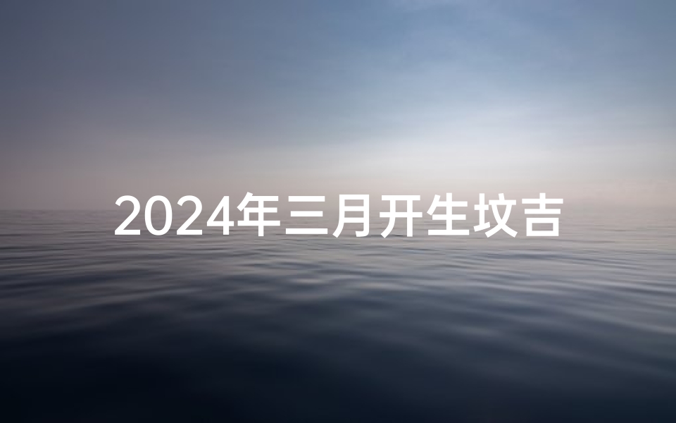 2024年三月开生坟吉日(2024年阴历三月)