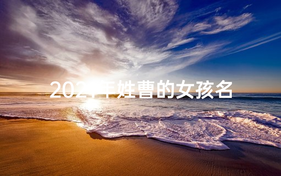 2021年姓曹的女孩名字—曹姓女宝宝缺木取名:诗意盎然,木韵盈盈的美好名字