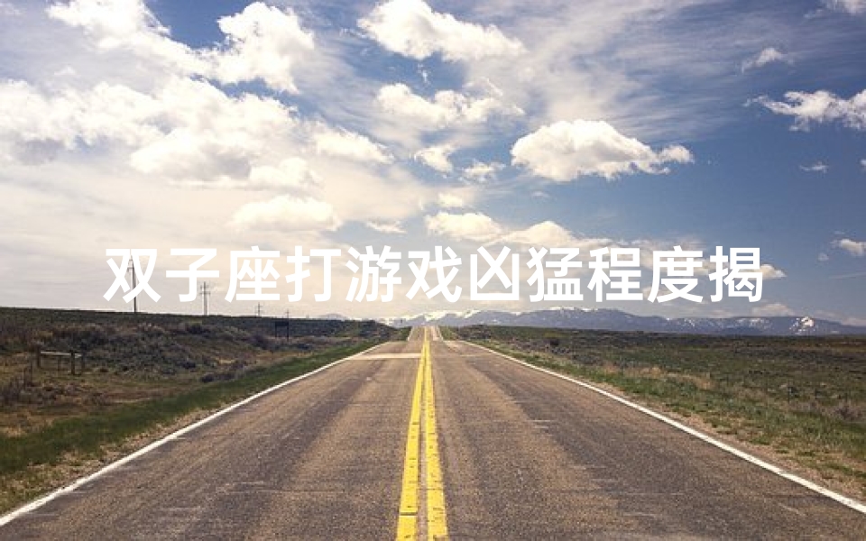 双子座打游戏凶猛程度揭秘:是天才还是坑货?